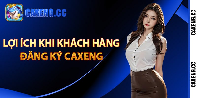 Lợi ích khi khách hàng đăng ký Caxeng